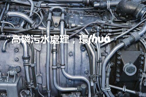 “高磷污水處理，環(huán)保先鋒，守護(hù)碧水藍(lán)天！”